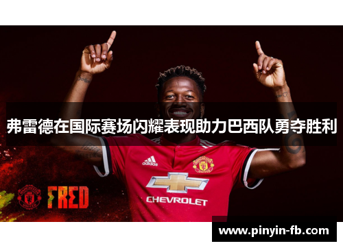 弗雷德在国际赛场闪耀表现助力巴西队勇夺胜利