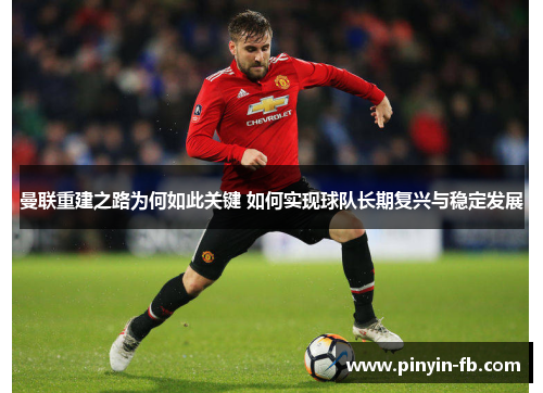 曼联重建之路为何如此关键 如何实现球队长期复兴与稳定发展