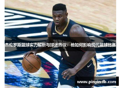杰伦罗斯篮球实力解析与球迷热议：他如何影响现代篮球比赛