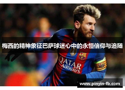 梅西的精神象征巴萨球迷心中的永恒信仰与追随