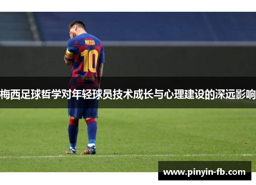 梅西足球哲学对年轻球员技术成长与心理建设的深远影响