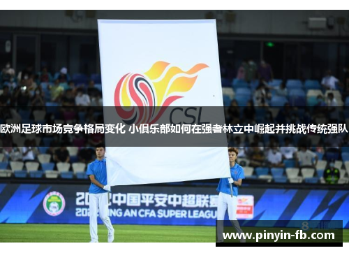 欧洲足球市场竞争格局变化 小俱乐部如何在强者林立中崛起并挑战传统强队 欧洲足球市场竞争格局变化 小俱乐部如何在强者林立中崛起并挑战传统强队