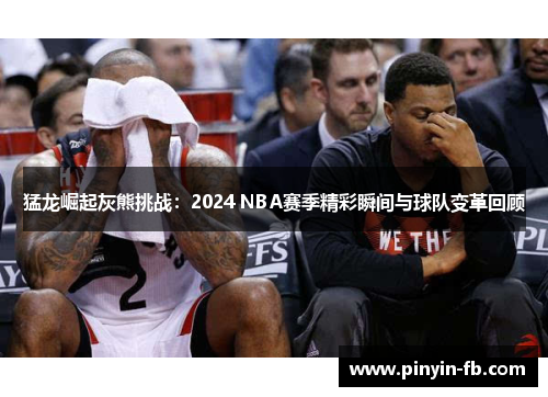 猛龙崛起灰熊挑战：2024 NBA赛季精彩瞬间与球队变革回顾