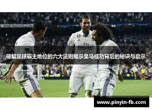 破解足球霸主地位的六大法则揭示皇马成功背后的秘诀与启示 破解足球霸主地位的六大法则揭示皇马成功背后的秘诀与启示