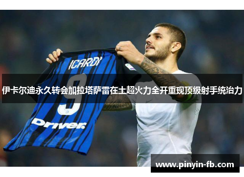 伊卡尔迪永久转会加拉塔萨雷在土超火力全开重现顶级射手统治力 伊卡尔迪永久转会加拉塔萨雷在土超火力全开重现顶级射手统治力