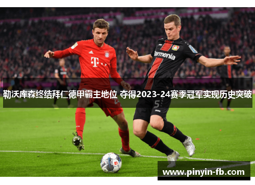 勒沃库森终结拜仁德甲霸主地位 夺得2023-24赛季冠军实现历史突破