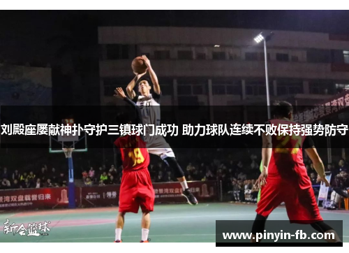 刘殿座屡献神扑守护三镇球门成功 助力球队连续不败保持强势防守 刘殿座屡献神扑守护三镇球门成功 助力球队连续不败保持强势防守