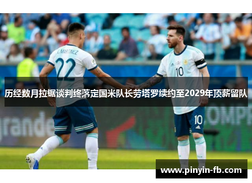 历经数月拉锯谈判终落定国米队长劳塔罗续约至2029年顶薪留队 历经数月拉锯谈判终落定国米队长劳塔罗续约至2029年顶薪留队