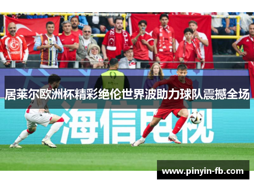 居莱尔欧洲杯精彩绝伦世界波助力球队震撼全场