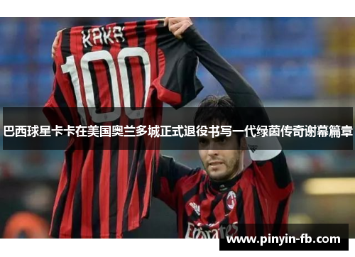 巴西球星卡卡在美国奥兰多城正式退役书写一代绿茵传奇谢幕篇章 巴西球星卡卡在美国奥兰多城正式退役书写一代绿茵传奇谢幕篇章