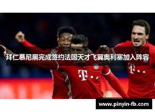 拜仁慕尼黑完成签约法国天才飞翼奥利塞加入阵容 拜仁慕尼黑完成签约法国天才飞翼奥利塞加入阵容