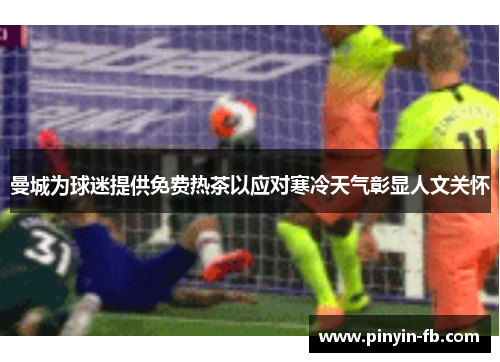 曼城为球迷提供免费热茶以应对寒冷天气彰显人文关怀 曼城为球迷提供免费热茶以应对寒冷天气彰显人文关怀