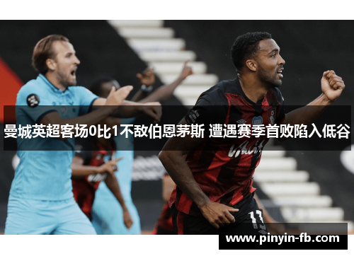 曼城英超客场0比1不敌伯恩茅斯 遭遇赛季首败陷入低谷 曼城英超客场0比1不敌伯恩茅斯 遭遇赛季首败陷入低谷