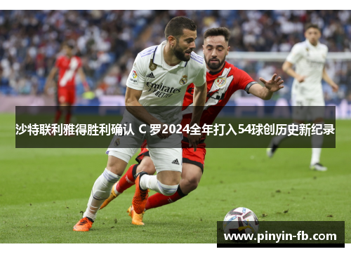 沙特联利雅得胜利确认 C 罗2024全年打入54球创历史新纪录