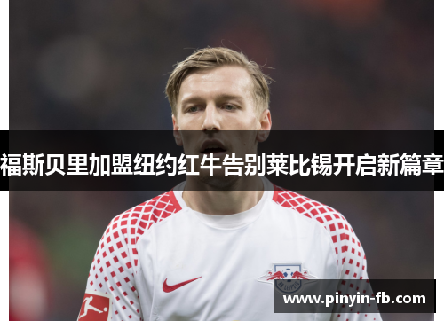 福斯贝里加盟纽约红牛告别莱比锡开启新篇章 福斯贝里加盟纽约红牛告别莱比锡开启新篇章