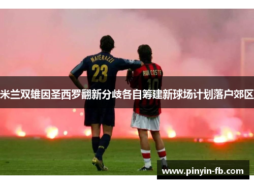 米兰双雄因圣西罗翻新分歧各自筹建新球场计划落户郊区