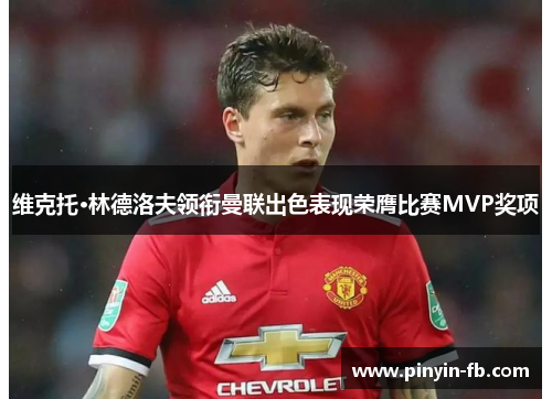 维克托·林德洛夫领衔曼联出色表现荣膺比赛MVP奖项 维克托·林德洛夫领衔曼联出色表现荣膺比赛MVP奖项