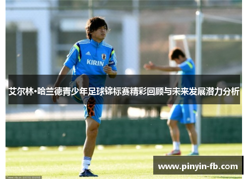 艾尔林·哈兰德青少年足球锦标赛精彩回顾与未来发展潜力分析