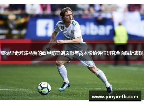 莫德里奇对阵马赛的西甲防守端贡献与战术价值评估研究全面解析表现 莫德里奇对阵马赛的西甲防守端贡献与战术价值评估研究全面解析表现