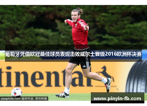 葡萄牙凭借欧冠最佳球员表现击败威尔士晋级2016欧洲杯决赛 葡萄牙凭借欧冠最佳球员表现击败威尔士晋级2016欧洲杯决赛