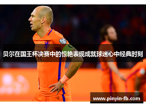 贝尔在国王杯决赛中的惊艳表现成就球迷心中经典时刻 贝尔在国王杯决赛中的惊艳表现成就球迷心中经典时刻