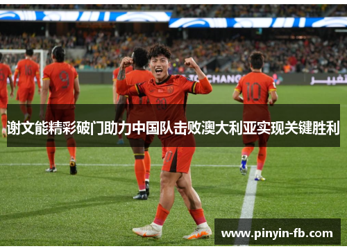 谢文能精彩破门助力中国队击败澳大利亚实现关键胜利 谢文能精彩破门助力中国队击败澳大利亚实现关键胜利