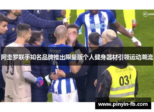 阿圭罗联手知名品牌推出限量版个人健身器材引领运动潮流 阿圭罗联手知名品牌推出限量版个人健身器材引领运动潮流