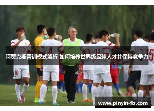 阿贾克斯青训模式解析 如何培养世界级足球人才并保持竞争力 阿贾克斯青训模式解析 如何培养世界级足球人才并保持竞争力
