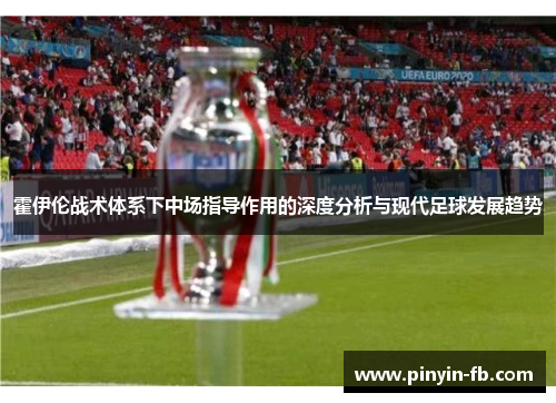 霍伊伦战术体系下中场指导作用的深度分析与现代足球发展趋势 霍伊伦战术体系下中场指导作用的深度分析与现代足球发展趋势