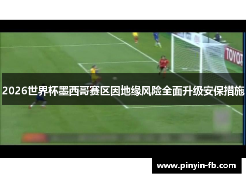2026世界杯墨西哥赛区因地缘风险全面升级安保措施 2026世界杯墨西哥赛区因地缘风险全面升级安保措施