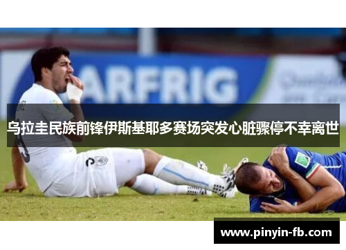 乌拉圭民族前锋伊斯基耶多赛场突发心脏骤停不幸离世 乌拉圭民族前锋伊斯基耶多赛场突发心脏骤停不幸离世