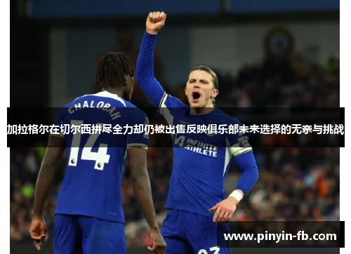 加拉格尔在切尔西拼尽全力却仍被出售反映俱乐部未来选择的无奈与挑战 加拉格尔在切尔西拼尽全力却仍被出售反映俱乐部未来选择的无奈与挑战