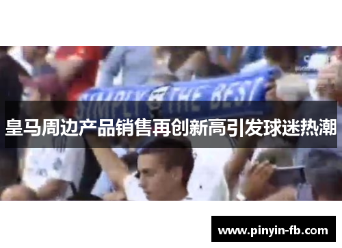 皇马周边产品销售再创新高引发球迷热潮 皇马周边产品销售再创新高引发球迷热潮