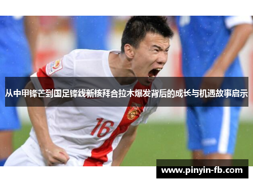 从中甲锋芒到国足锋线新核拜合拉木爆发背后的成长与机遇故事启示 从中甲锋芒到国足锋线新核拜合拉木爆发背后的成长与机遇故事启示