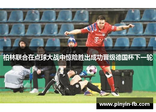 柏林联合在点球大战中惊险胜出成功晋级德国杯下一轮 柏林联合在点球大战中惊险胜出成功晋级德国杯下一轮